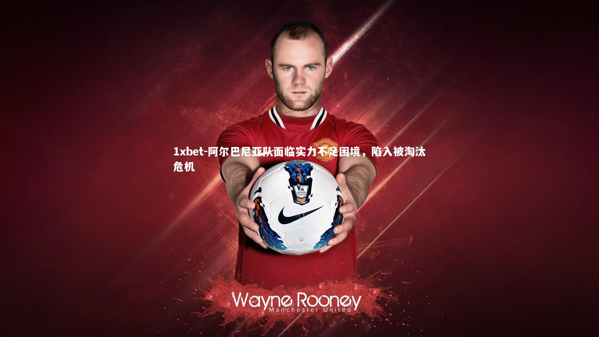 1xbet-阿尔巴尼亚队面临实力不足困境，陷入被淘汰危机