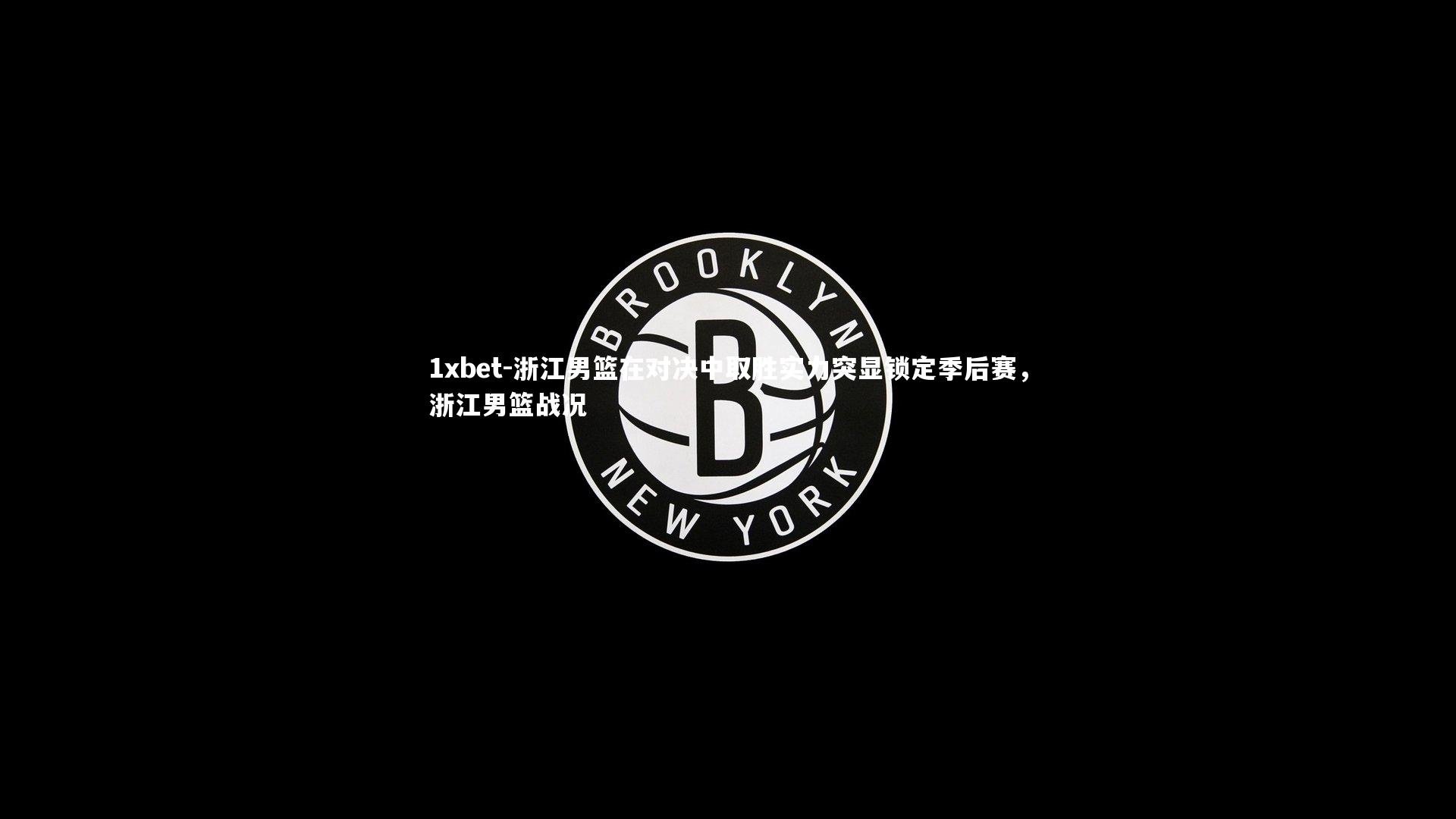 1xbet-浙江男篮在对决中取胜实力突显锁定季后赛，浙江男篮战况