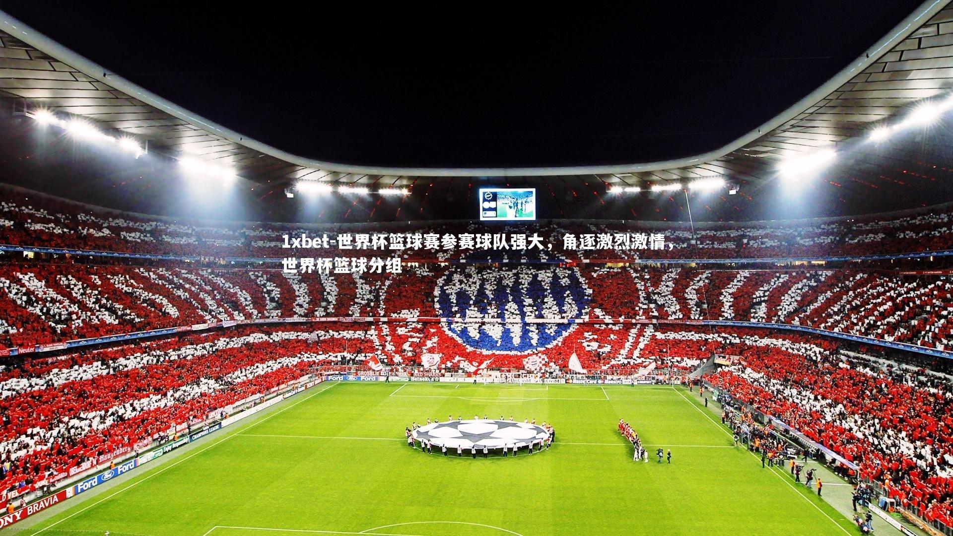 1xbet-世界杯篮球赛参赛球队强大，角逐激烈激情，世界杯篮球分组