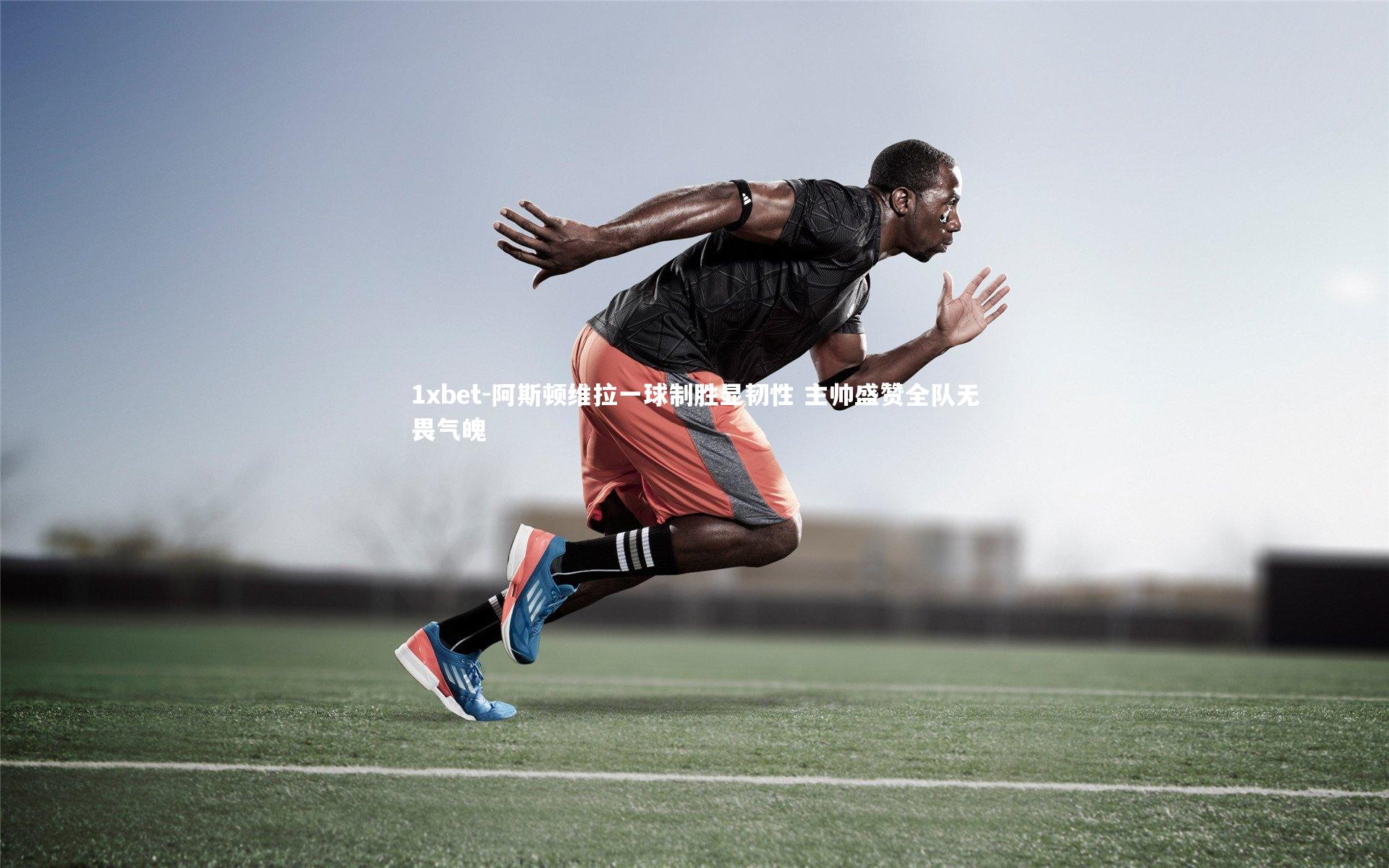 阿斯顿维拉一球制胜显韧性 主帅盛赞全队无畏气魄