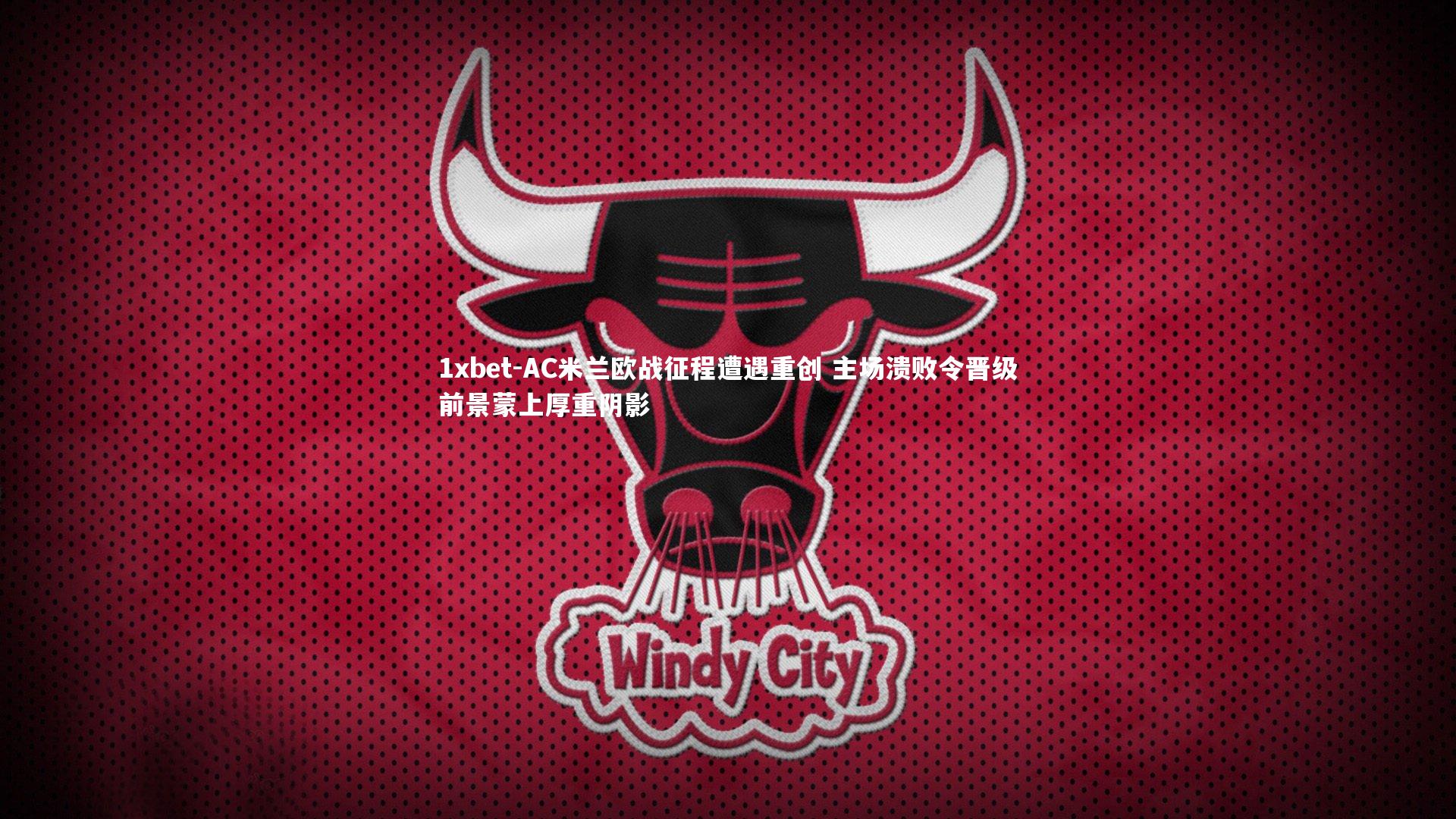 1xbet-AC米兰欧战征程遭遇重创 主场溃败令晋级前景蒙上厚重阴影