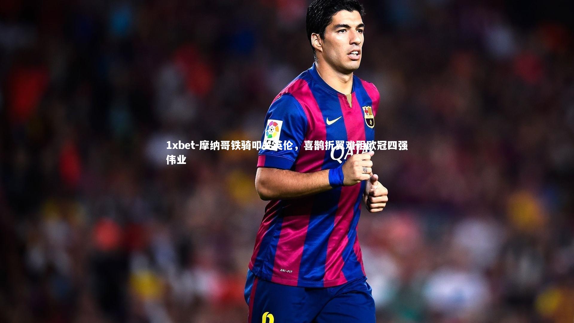 摩纳哥铁骑叩关英伦，喜鹊折翼难阻欧冠四强伟业